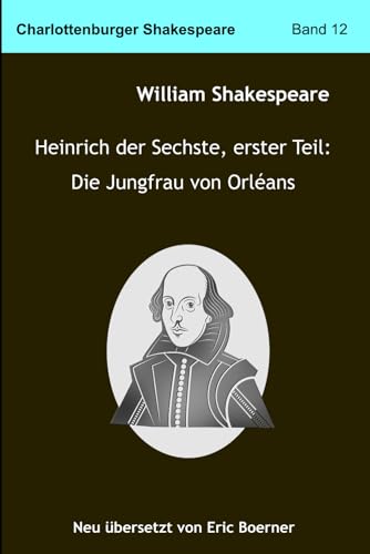 Heinrich der Sechste, erster Teil: Die Jungfrau von Orléans: Neu übersetzt von Eric Boerner Heinrich der Sechste, erster Teil: Die Jungfrau von Orléans: Neu übersetzt von Eric Boerner von Independently published