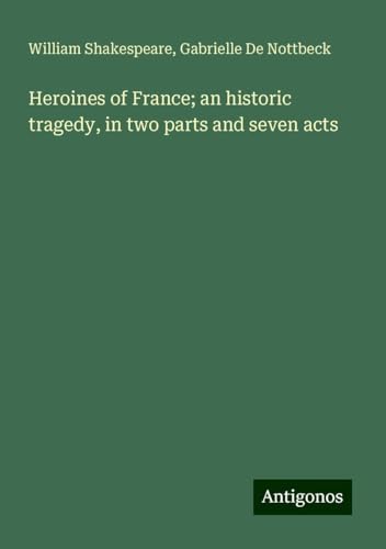 Heroines of France; an historic tragedy, in two parts and seven acts Heroines of France; an historic tragedy, in two parts and seven acts von Antigonos Verlag