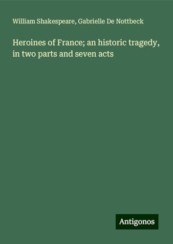 Heroines of France; an historic tragedy, in two parts and seven acts Heroines of France; an historic tragedy, in two parts and seven acts von Antigonos Verlag