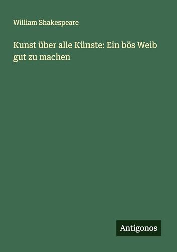 Kunst über alle Künste: Ein bös Weib gut zu machen Kunst über alle Künste: Ein bös Weib gut zu machen von Antigonos Verlag