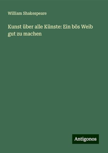 Kunst über alle Künste: Ein bös Weib gut zu machen Kunst über alle Künste: Ein bös Weib gut zu machen von Antigonos Verlag