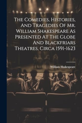 The Comedies, Histories, And Tragedies Of Mr. William Shakespeare As Presented At The Globe And Blackfriars Theatres, Circa 1591-1623 von Legare Street Press