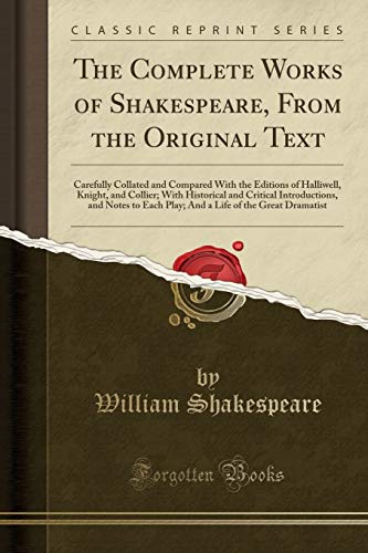 The Complete Works of Shakespeare, from the Original Text: Carefully Collated and Compared with the Editions of Halliwell, Knight, and Collier; With ... Each Play; And a Life of the Great Dramatist