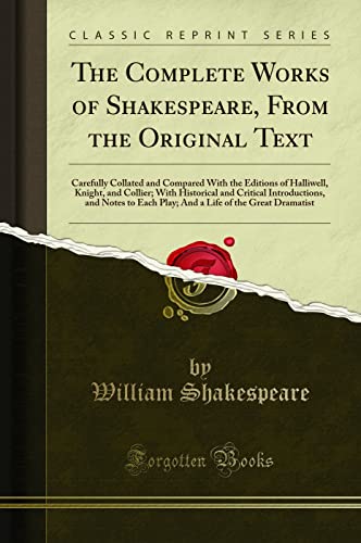 The Complete Works of Shakespeare, from the Original Text: Carefully Collated and Compared with the Editions of Halliwell, Knight, and Collier; With ... Each Play; And a Life of the Great Dramatist The Complete Works of Shakespeare, from the Original Text: Carefully Collated and Compared with the Editions of Halliwell, Knight, and Collier; With ... Each Play; And a Life of the Great Dramatist