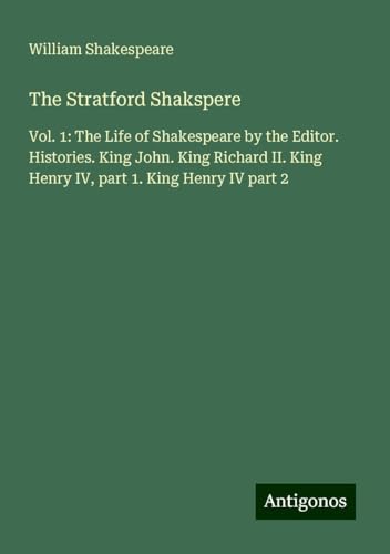 The Stratford Shakspere: Vol. 1: The Life of Shakespeare by the Editor. Histories. King John. King Richard II. King Henry IV, part 1. King Henry IV part 2 The Stratford Shakspere: Vol. 1: The Life of Shakespeare by the Editor. Histories. King John. King Richard II. King Henry IV, part 1. King Henry IV part 2 von Antigonos Verlag