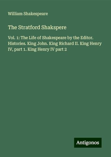 The Stratford Shakspere: Vol. 1: The Life of Shakespeare by the Editor. Histories. King John. King Richard II. King Henry IV, part 1. King Henry IV part 2 The Stratford Shakspere: Vol. 1: The Life of Shakespeare by the Editor. Histories. King John. King Richard II. King Henry IV, part 1. King Henry IV part 2 von Antigonos Verlag