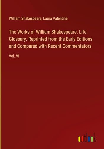 The Works of William Shakespeare. Life, Glossary. Reprinted from the Early Editions and Compared with Recent Commentators: Vol. VI von Outlook Verlag