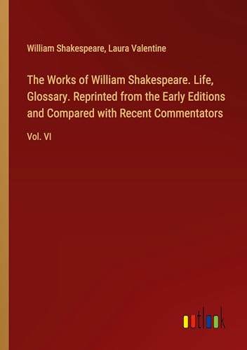The Works of William Shakespeare. Life, Glossary. Reprinted from the Early Editions and Compared with Recent Commentators: Vol. VI von Outlook Verlag
