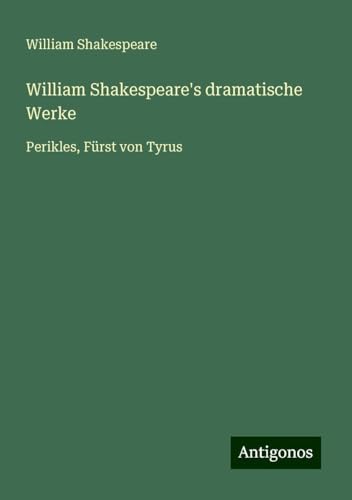William Shakespeare's dramatische Werke: Perikles, Fürst von Tyrus William Shakespeare's dramatische Werke: Perikles, Fürst von Tyrus von Antigonos Verlag