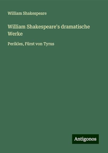 William Shakespeare's dramatische Werke: Perikles, Fürst von Tyrus William Shakespeare's dramatische Werke: Perikles, Fürst von Tyrus von Antigonos Verlag