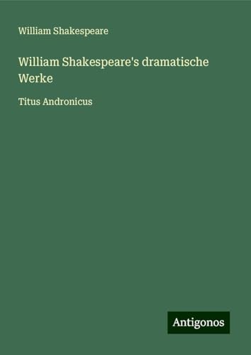 William Shakespeare's dramatische Werke: Titus Andronicus William Shakespeare's dramatische Werke: Titus Andronicus von Antigonos Verlag