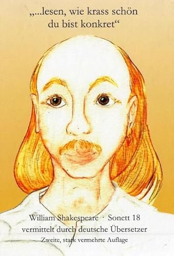 "...lesen, wie krass schön du bist konkret": William Shakespeare, Sonett 18, vermittelt durch deutsche Übersetzer, nun in 222 + 1 Versionen. Zweite, stark vermehrte Auflage! "...lesen, wie krass schön du bist konkret": William Shakespeare, Sonett 18, vermittelt durch deutsche Übersetzer, nun in 222 + 1 Versionen. Zweite, stark vermehrte Auflage!