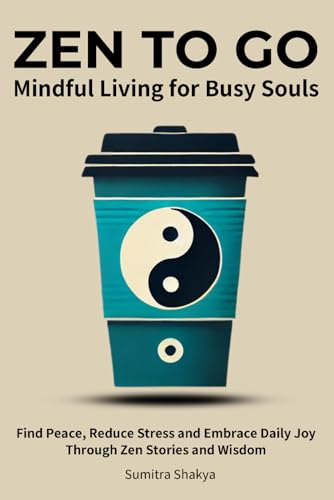 Zen to Go - Mindful Living for Busy Souls: Find Peace, Reduce Stress and Embrace Daily Joy Through Zen Stories and Wisdom