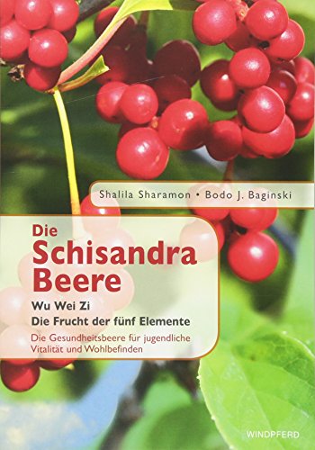 Die Schisandra-Beere - Wu Wei Zi: Die Frucht der fünf Elemente. Die Gesundheitsbeere für jugendliche Vitalität und Wohlbefinden
