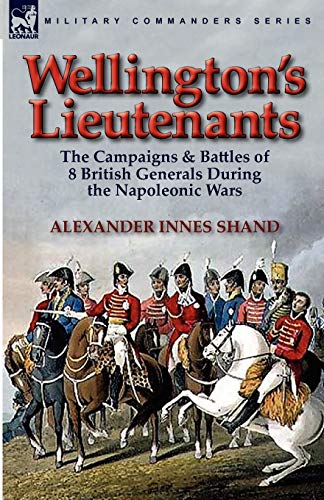 Wellington's Lieutenants: the Campaigns & Battles of 8 British Generals During the Napoleonic Wars Wellington's Lieutenants: the Campaigns & Battles of 8 British Generals During the Napoleonic Wars von Leonaur Ltd