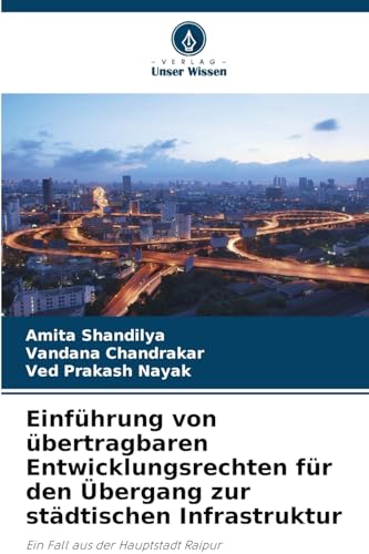 Einführung von übertragbaren Entwicklungsrechten für den Übergang zur städtischen Infrastruktur: Ein Fall aus der Hauptstadt Raipur von Verlag Unser Wissen