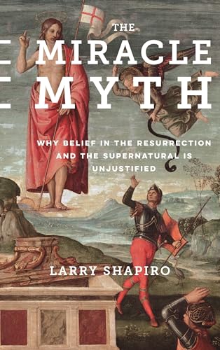 Miracle Myth: Why Belief in the Resurrection and the Supernatural Is Unjustified