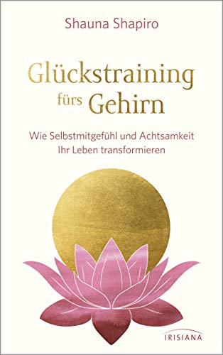 Glückstraining fürs Gehirn: Wie Selbstmitgefühl und Achtsamkeit Ihr Leben transformieren von Irisiana