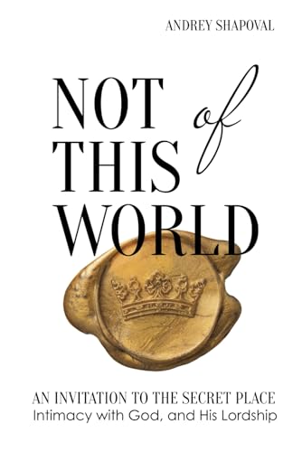 Not of This World: An Invitation to the Secret Place, Intimacy with God, and His Lordship von Andrey Shapoval