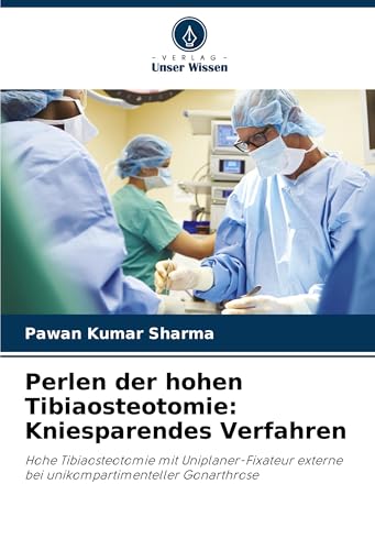 Perlen der hohen Tibiaosteotomie: Kniesparendes Verfahren: Hohe Tibiaosteotomie mit Uniplaner-Fixateur externe bei unikompartimenteller Gonarthrose von Verlag Unser Wissen