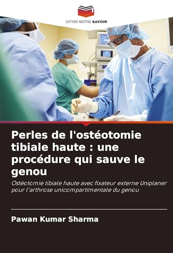 Perles de l'ostéotomie tibiale haute : une procédure qui sauve le genou: Ostéotomie tibiale haute avec fixateur externe Uniplaner pour l'arthrose unicompartimentale du genou von Editions Notre Savoir