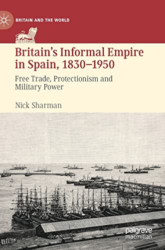 Britain’s Informal Empire in Spain, 1830-1950: Free Trade, Protectionism and Military Power (Britain and the World)