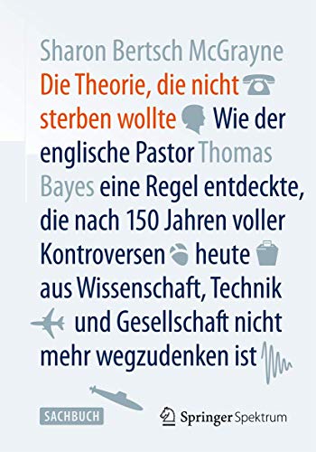 Die Theorie, die nicht sterben wollte: Wie der englische Pastor Thomas Bayes eine Regel entdeckte, die nach 150 Jahren voller Kontroversen heute aus ... und Gesellschaft nicht mehr wegzudenken ist von Springer Spektrum