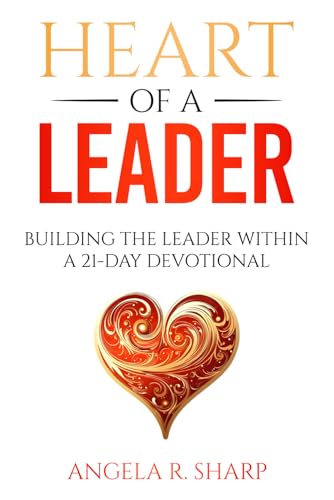 Heart of a Leader: Building the Leader Within A 21-Day Devotional von Angela R. Sharp