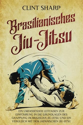 Brasilianisches Jiu-Jitsu: Ein umfassender Leitfaden zur Einführung in die Grundlagen des Grappling im Brazilian Jiu-Jitsu und ein Vergleich mit dem japanischen Jiu-Jitsu (Mischkampfkünste) von Independently published