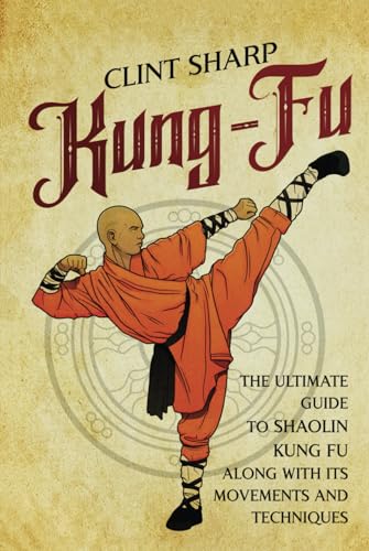 Kung-Fu: The Ultimate Guide to Shaolin Kung Fu Along with Its Movements and Techniques (Mix Martial Arts) Kung-Fu: The Ultimate Guide to Shaolin Kung Fu Along with Its Movements and Techniques (Mix Martial Arts)