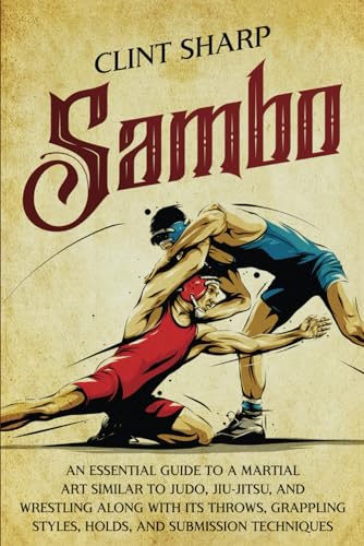 Sambo: An Essential Guide to a Martial Art Similar to Judo, Jiu-Jitsu, and Wrestling along with Its Throws, Grappling Styles, Holds, and Submission Techniques (Mix Martial Arts)