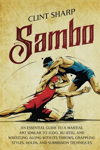 Sambo: An Essential Guide to a Martial Art Similar to Judo, Jiu-Jitsu, and Wrestling along with Its Throws, Grappling Styles, Holds, and Submission Techniques (Mix Martial Arts)