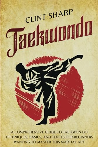 Taekwondo: A Comprehensive Guide to Tae Kwon Do Techniques, Basics, and Tenets for Beginners Wanting to Master This Martial Art (Mix Martial Arts)