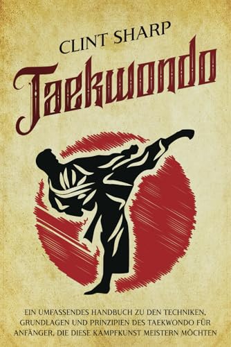 Taekwondo: Ein umfassendes Handbuch zu den Techniken, Grundlagen und Prinzipien des Taekwondo für Anfänger, die diese Kampfkunst meistern möchten (Mischkampfkünste) von Independently published
