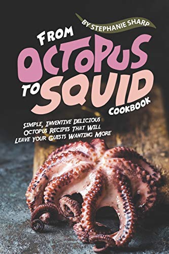 From Octopus to Squid Cookbook: Simple, Inventive Delicious Octopus Recipes That Will Leave Your Guests Wanting More