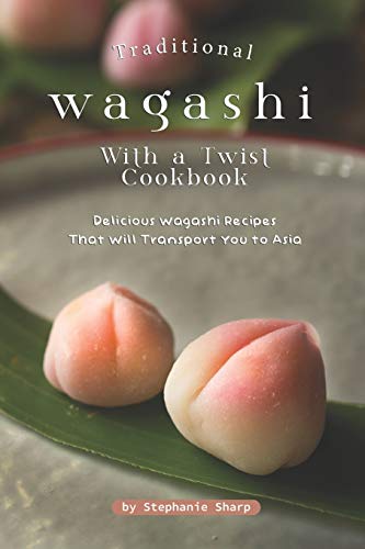 Traditional Wagashi with a Twist Cookbook: Delicious Wagashi Recipes That Will Transport You to Asia von Independently Published