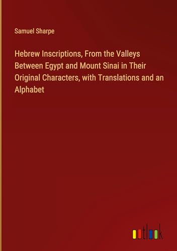 Hebrew Inscriptions, From the Valleys Between Egypt and Mount Sinai in Their Original Characters, with Translations and an Alphabet von Outlook Verlag