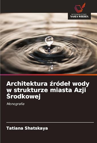 Architektura ¿róde¿ wody w strukturze miasta Azji ¿rodkowej: Monografia von Wydawnictwo Nasza Wiedza