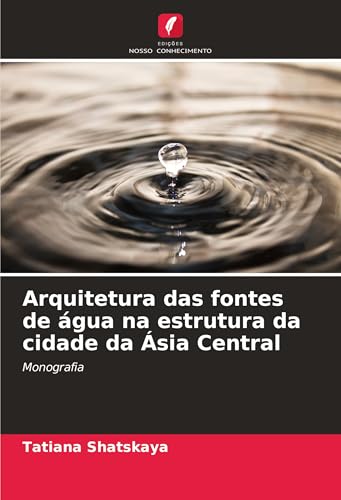 Arquitetura das fontes de água na estrutura da cidade da Ásia Central: Monografia von Edições Nosso Conhecimento