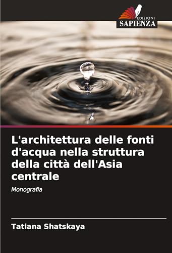 L'architettura delle fonti d'acqua nella struttura della città dell'Asia centrale: Monografia von Edizioni Sapienza