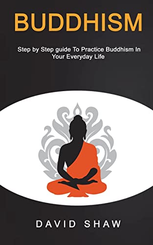 Buddhism: Step by Step Guide To Practice Buddhism In Your Everyday Life (Buddhism Meditation)