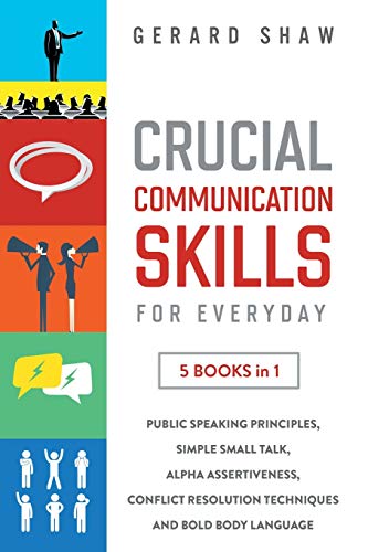 Crucial Communication Skills for Everyday: 5 Books in 1: Public Speaking Principles, Simple Small Talk, Alpha Assertiveness, Conflict Resolution Techniques and Bold Body Language Crucial Communication Skills for Everyday: 5 Books in 1: Public Speaking Principles, Simple Small Talk, Alpha Assertiveness, Conflict Resolution Techniques and Bold Body Language