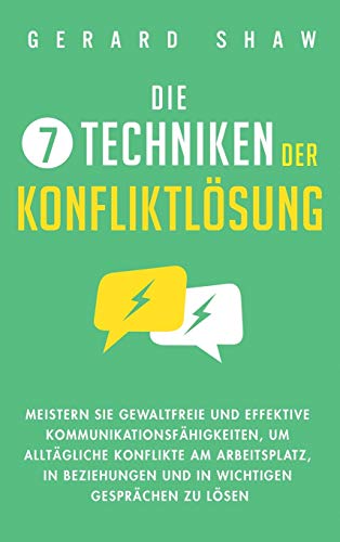 Die 7 Techniken der Konfliktlösung: Meistern Sie gewaltfreie und effektive Kommunikationsfähigkeiten, um alltägliche Konflikte am Arbeitsplatz, in Beziehungen und in wichtigen Gesprächen zu lösen