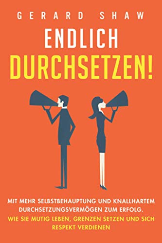 Endlich durchsetzen!: Mit mehr Selbstbehauptung und knallhartem Durchsetzungsvermögen zum Erfolg. Wie Sie mutig leben, Grenzen setzen und sich Respekt verdienen von Communication Excellence