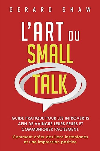 L’Art du Small Talk: Guide pratique pour les introvertis afin de vaincre leurs peurs et communiquer facilement. Comment créer des liens instantanés et une impression positive