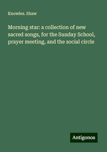 Morning star: a collection of new sacred songs, for the Sunday School, prayer meeting, and the social circle von Antigonos Verlag