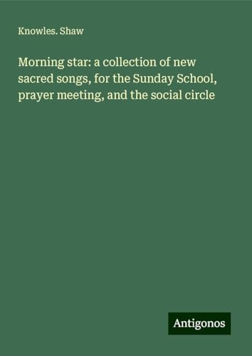 Morning star: a collection of new sacred songs, for the Sunday School, prayer meeting, and the social circle von Antigonos Verlag