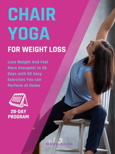 Chair Yoga For Weight Loss: Lose Weight And Feel More Energetic In 28 Days With 50 Easy Exercises You Can Perform At Home (Fitness for Senior People)