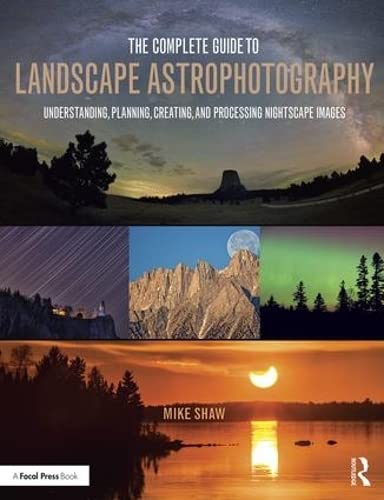 The Complete Guide to Landscape Astrophotography: Understanding, Planning, Creating, and Processing Nightscape Images