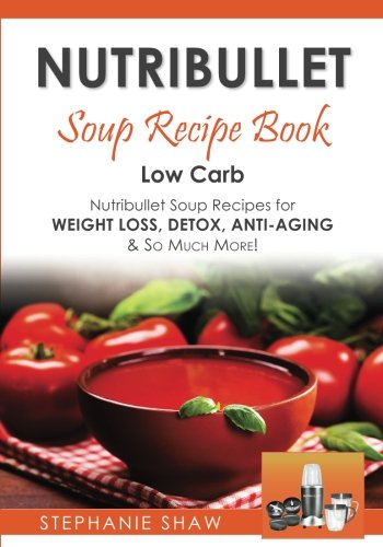Nutribullet Soup Recipe Book: Low Carb Nutribullet Soup Recipes for Weight Loss, Detox, Anti-Aging & So Much More! (Recipes for a Healthy Life, Band 3)